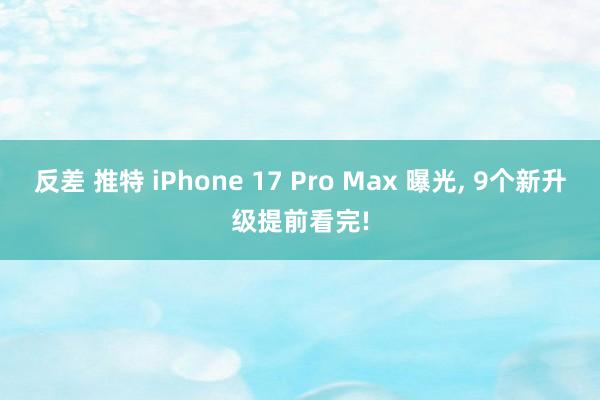 反差 推特 iPhone 17 Pro Max 曝光， 9个新升级提前看完!