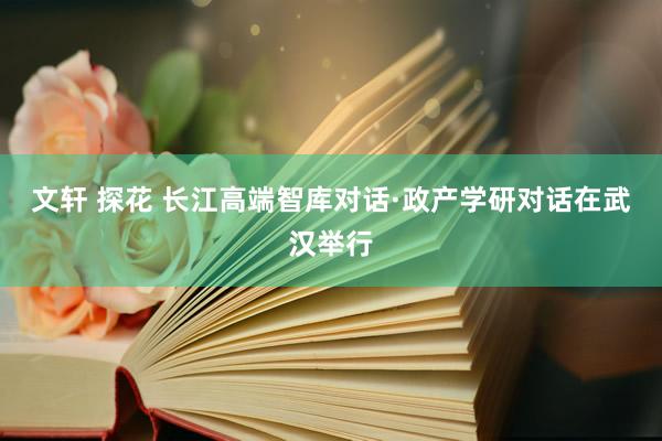 文轩 探花 长江高端智库对话·政产学研对话在武汉举行