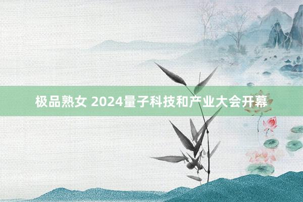 极品熟女 2024量子科技和产业大会开幕