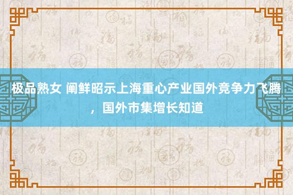 极品熟女 阐鲜昭示上海重心产业国外竞争力飞腾，国外市集增长知道