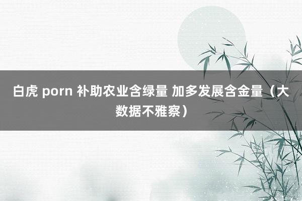 白虎 porn 补助农业含绿量 加多发展含金量（大数据不雅察）