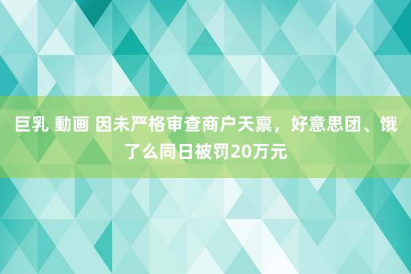 巨乳 動画 因未严格审查商户天禀，好意思团、饿了么同日被罚20万元