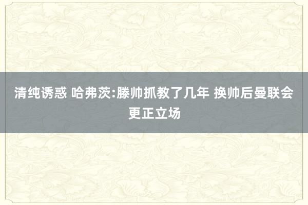 清纯诱惑 哈弗茨:滕帅抓教了几年 换帅后曼联会更正立场