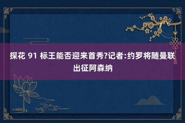 探花 91 标王能否迎来首秀?记者:约罗将随曼联出征阿森纳