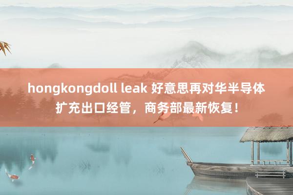 hongkongdoll leak 好意思再对华半导体扩充出口经管，商务部最新恢复！