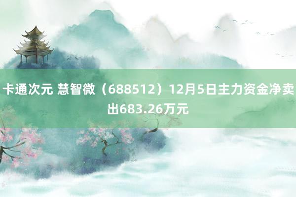 卡通次元 慧智微（688512）12月5日主力资金净卖出683.26万元