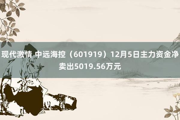 现代激情 中远海控（601919）12月5日主力资金净卖出5019.56万元