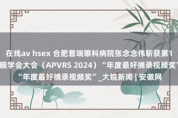 在线av hsex 合肥普瑞眼科病院张念念伟斩获第17届亚太玻璃体视网膜学会大会（APVRS 2024）“年度最好摘录视频奖”_大皖新闻 | 安徽网