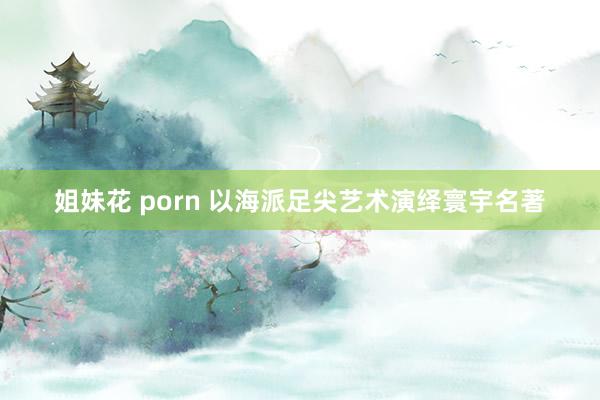 姐妹花 porn 以海派足尖艺术演绎寰宇名著