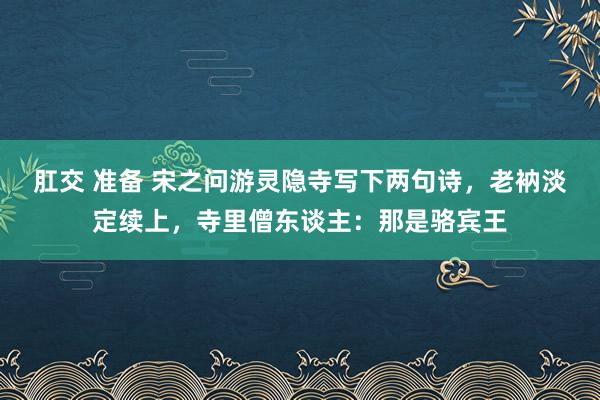 肛交 准备 宋之问游灵隐寺写下两句诗，老衲淡定续上，寺里僧东谈主：那是骆宾王