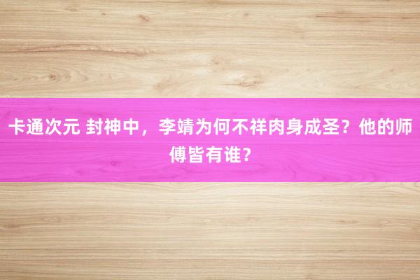 卡通次元 封神中，李靖为何不祥肉身成圣？他的师傅皆有谁？