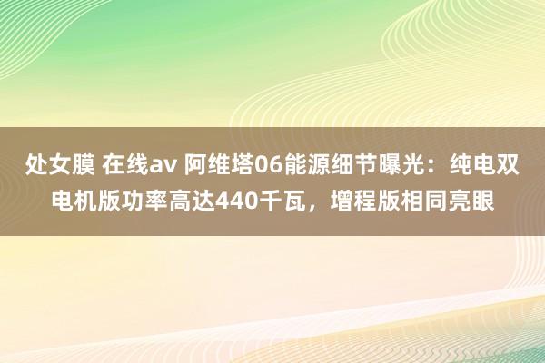 处女膜 在线av 阿维塔06能源细节曝光：纯电双电机版功率高达440千瓦，增程版相同亮眼