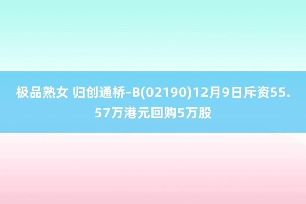 极品熟女 归创通桥-B(02190)12月9日斥资55.57万港元回购5万股