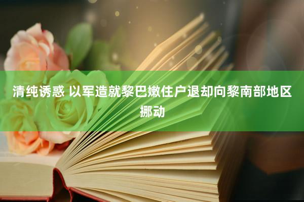 清纯诱惑 以军造就黎巴嫩住户退却向黎南部地区挪动