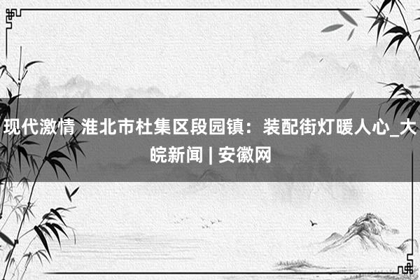 现代激情 淮北市杜集区段园镇：装配街灯暖人心_大皖新闻 | 安徽网