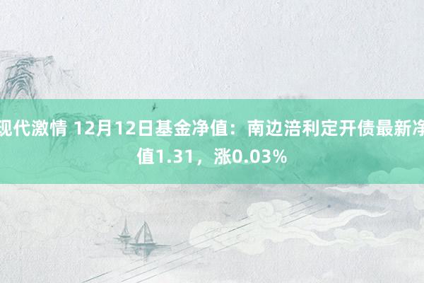 现代激情 12月12日基金净值：南边涪利定开债最新净值1.31，涨0.03%