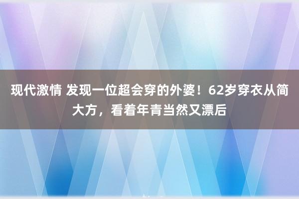 现代激情 发现一位超会穿的外婆！62岁穿衣从简大方，看着年青当然又漂后