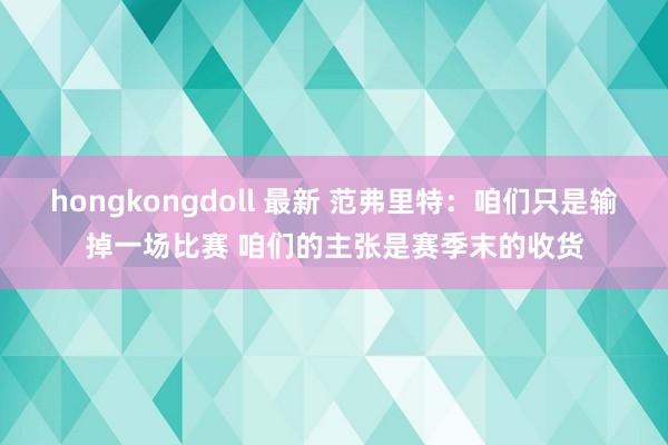 hongkongdoll 最新 范弗里特：咱们只是输掉一场比赛 咱们的主张是赛季末的收货