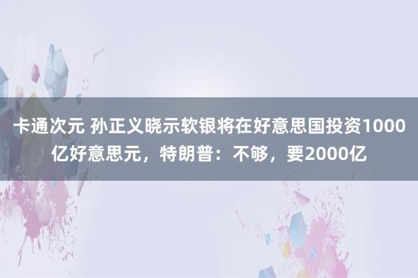 卡通次元 孙正义晓示软银将在好意思国投资1000亿好意思元，特朗普：不够，要2000亿