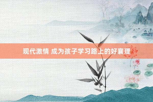 现代激情 成为孩子学习路上的好襄理