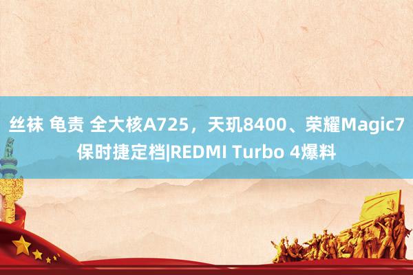 丝袜 龟责 全大核A725，天玑8400、荣耀Magic7保时捷定档|REDMI Turbo 4爆料