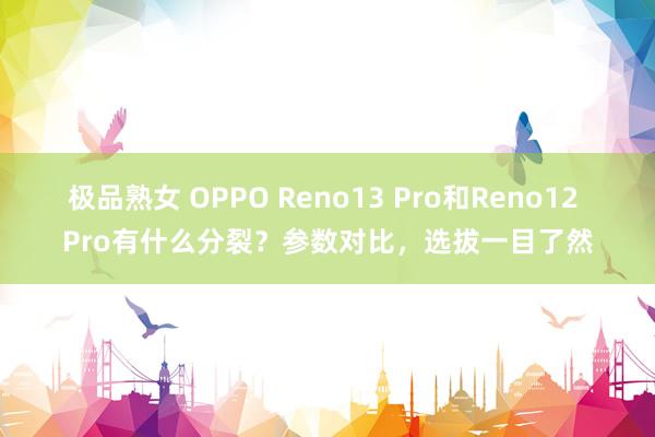 极品熟女 OPPO Reno13 Pro和Reno12 Pro有什么分裂？参数对比，选拔一目了然