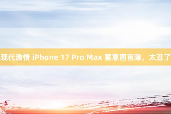 现代激情 iPhone 17 Pro Max 蓄意图首曝，太丑了