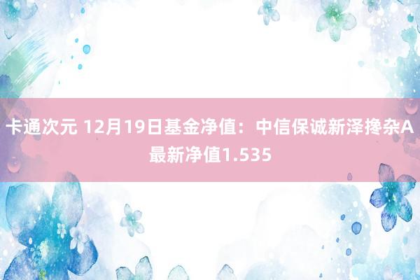 卡通次元 12月19日基金净值：中信保诚新泽搀杂A最新净值1.535