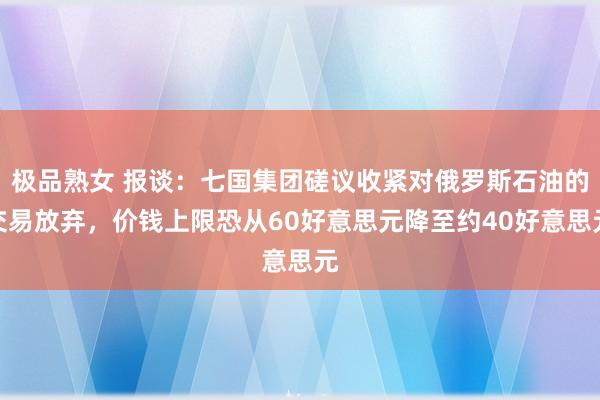 极品熟女 报谈：七国集团磋议收紧对俄罗斯石油的交易放弃，价钱上限恐从60好意思元降至约40好意思元