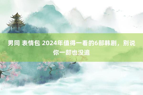 男同 表情包 2024年值得一看的6部韩剧，别说你一部也没追