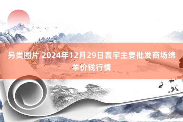 另类图片 2024年12月29日寰宇主要批发商场绵羊价钱行情