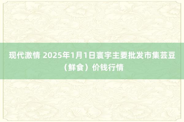 现代激情 2025年1月1日寰宇主要批发市集芸豆（鲜食）价钱行情