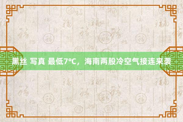 黑丝 写真 最低7℃，海南两股冷空气接连来袭