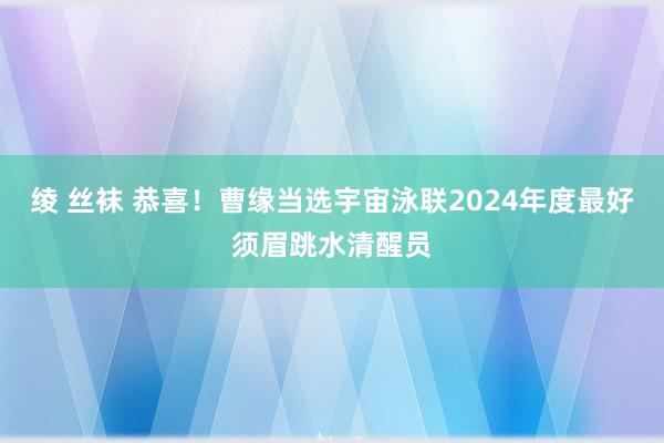 绫 丝袜 恭喜！曹缘当选宇宙泳联2024年度最好须眉跳水清醒员