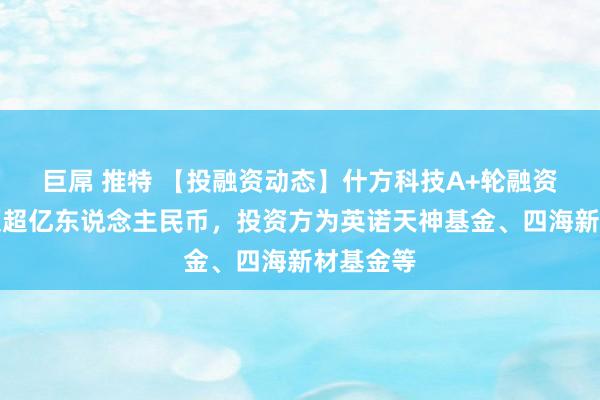 巨屌 推特 【投融资动态】什方科技A+轮融资，融资额超亿东说念主民币，投资方为英诺天神基金、四海新材基金等