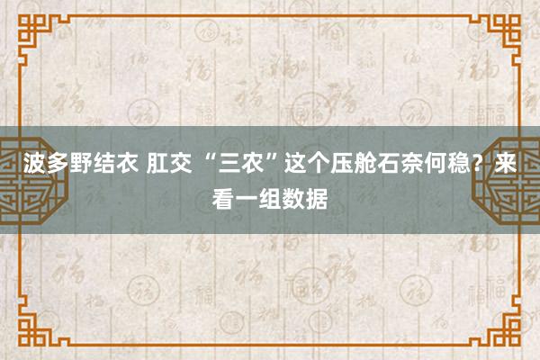 波多野结衣 肛交 “三农”这个压舱石奈何稳？来看一组数据