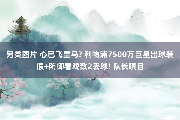 另类图片 心已飞皇马? 利物浦7500万巨星出球装假+防御看戏致2丢球! 队长瞋目