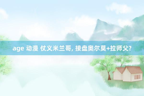 age 动漫 仗义米兰哥， 接盘奥尔莫+拉师父?