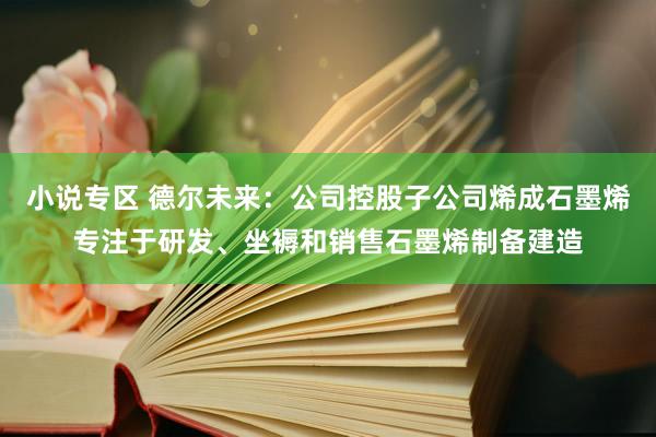 小说专区 德尔未来：公司控股子公司烯成石墨烯专注于研发、坐褥和销售石墨烯制备建造