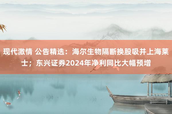 现代激情 公告精选：海尔生物隔断换股吸并上海莱士；东兴证券2024年净利同比大幅预增