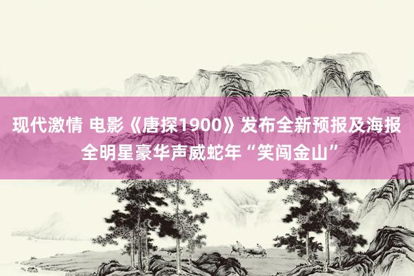 现代激情 电影《唐探1900》发布全新预报及海报 全明星豪华声威蛇年“笑闯金山”