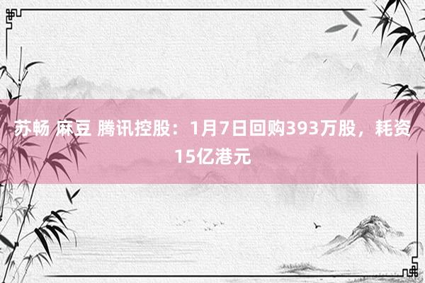 苏畅 麻豆 腾讯控股：1月7日回购393万股，耗资15亿港元