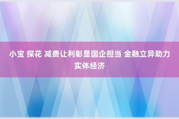 小宝 探花 减费让利彰显国企担当 金融立异助力实体经济