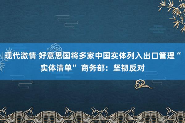 现代激情 好意思国将多家中国实体列入出口管理“实体清单” 商务部：坚韧反对