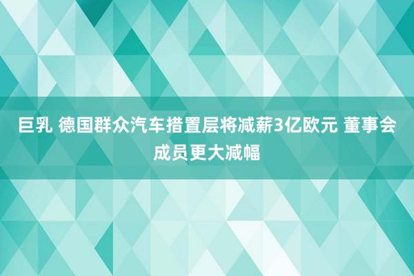 巨乳 德国群众汽车措置层将减薪3亿欧元 董事会成员更大减幅