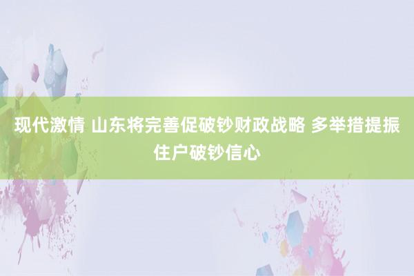 现代激情 山东将完善促破钞财政战略 多举措提振住户破钞信心