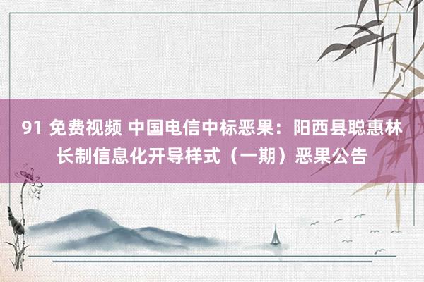 91 免费视频 中国电信中标恶果：阳西县聪惠林长制信息化开导样式（一期）恶果公告