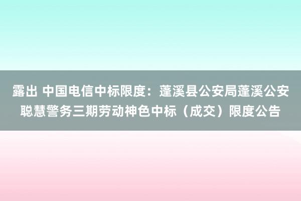 露出 中国电信中标限度：蓬溪县公安局蓬溪公安聪慧警务三期劳动神色中标（成交）限度公告