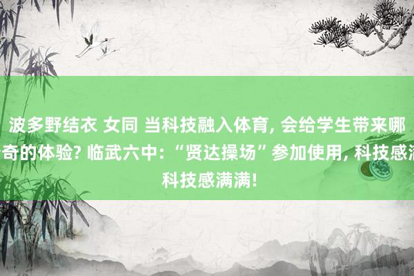 波多野结衣 女同 当科技融入体育， 会给学生带来哪些新奇的体验? 临武六中: “贤达操场”参加使用， 科技感满满!