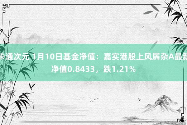 卡通次元 1月10日基金净值：嘉实港股上风羼杂A最新净值0.8433，跌1.21%